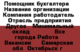 Помощник бухгалтера › Название организации ­ Компания-работодатель › Отрасль предприятия ­ Другое › Минимальный оклад ­ 18 500 - Все города Работа » Вакансии   . Самарская обл.,Октябрьск г.